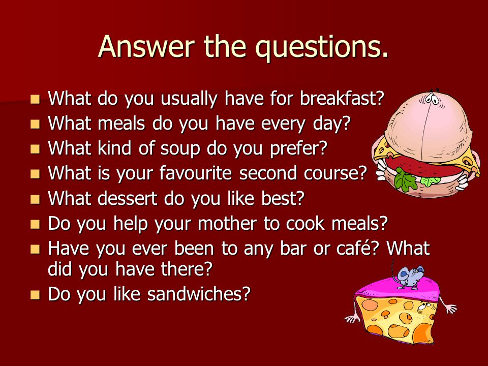 Answer the questions. What do you usually have for breakfast.