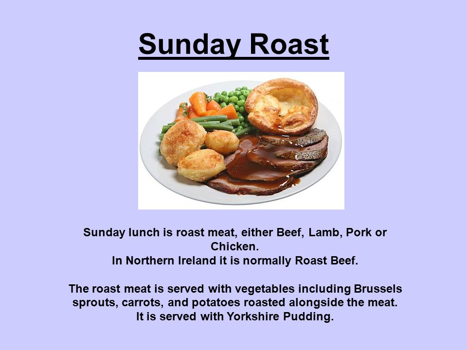 Sunday Roast Sunday lunch is roast meat, either Beef, Lamb, Pork or Chicken.