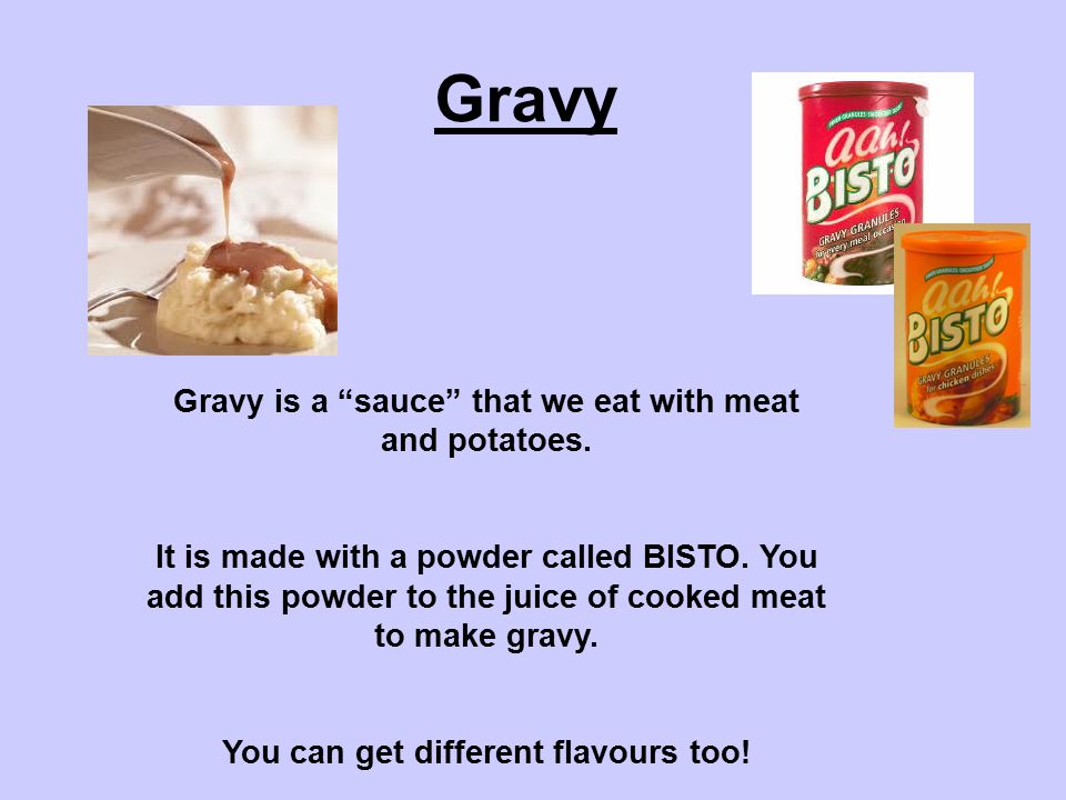 Gravy Gravy is a sauce that we eat with meat and potatoes.