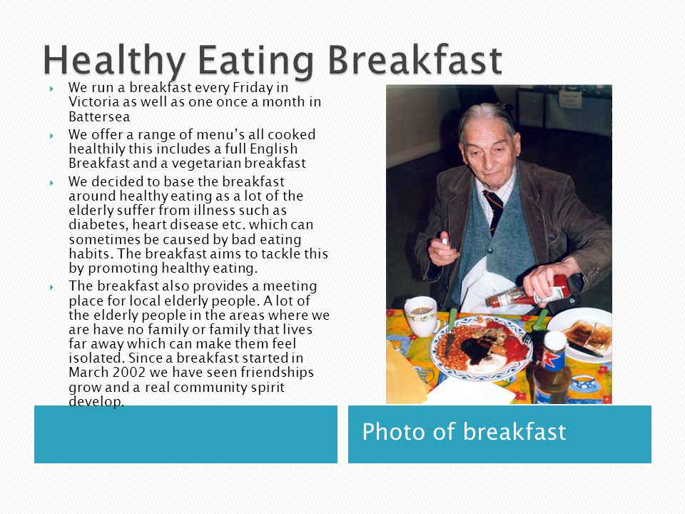 Photo of breakfast  We run a breakfast every Friday in Victoria as well as one once a month in Battersea  We offer a range of menu’s all cooked healthily this includes a full English Breakfast and a vegetarian breakfast  We decided to base the breakfast around healthy eating as a lot of the elderly suffer from illness such as diabetes, heart disease etc.