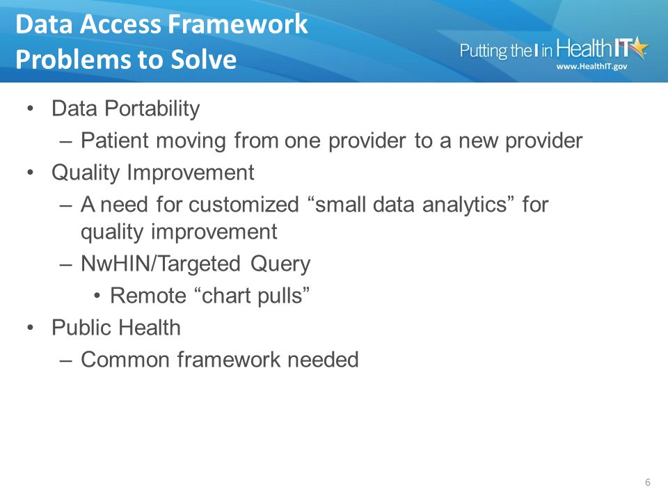 Data Access Framework Problems to Solve Data Portability –Patient moving from one provider to a new provider Quality Improvement –A need for customized small data analytics for quality improvement –NwHIN/Targeted Query Remote chart pulls Public Health –Common framework needed 6