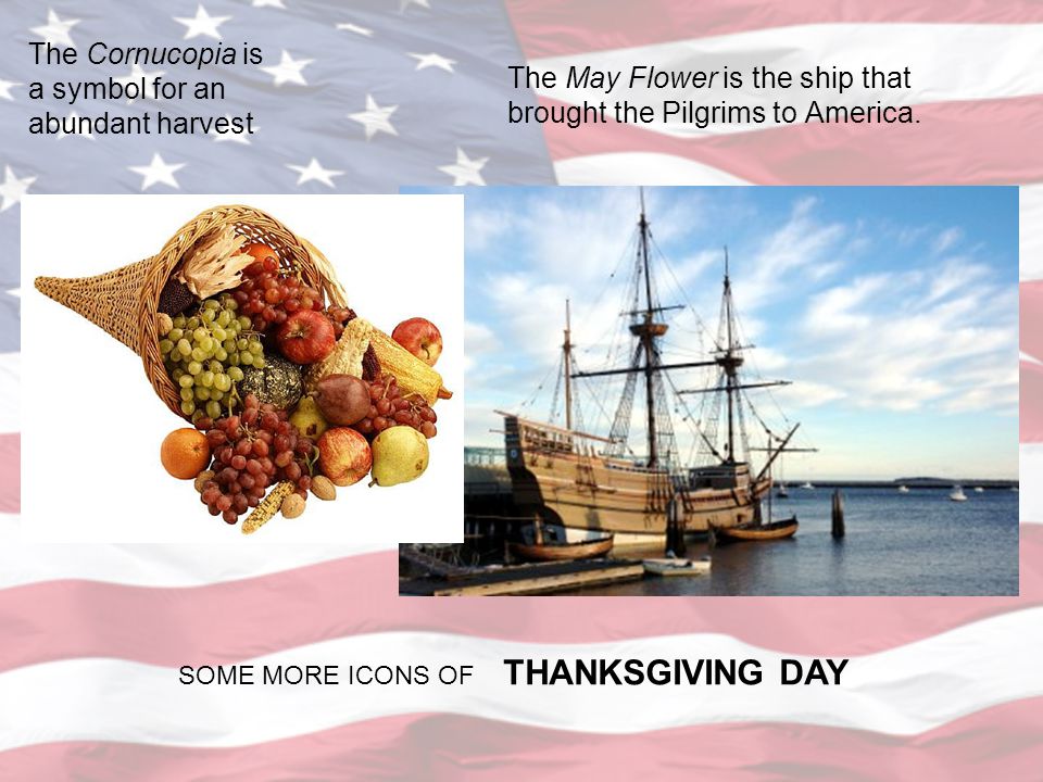 The Cornucopia is a symbol for an abundant harvest The May Flower is the ship that brought the Pilgrims to America.