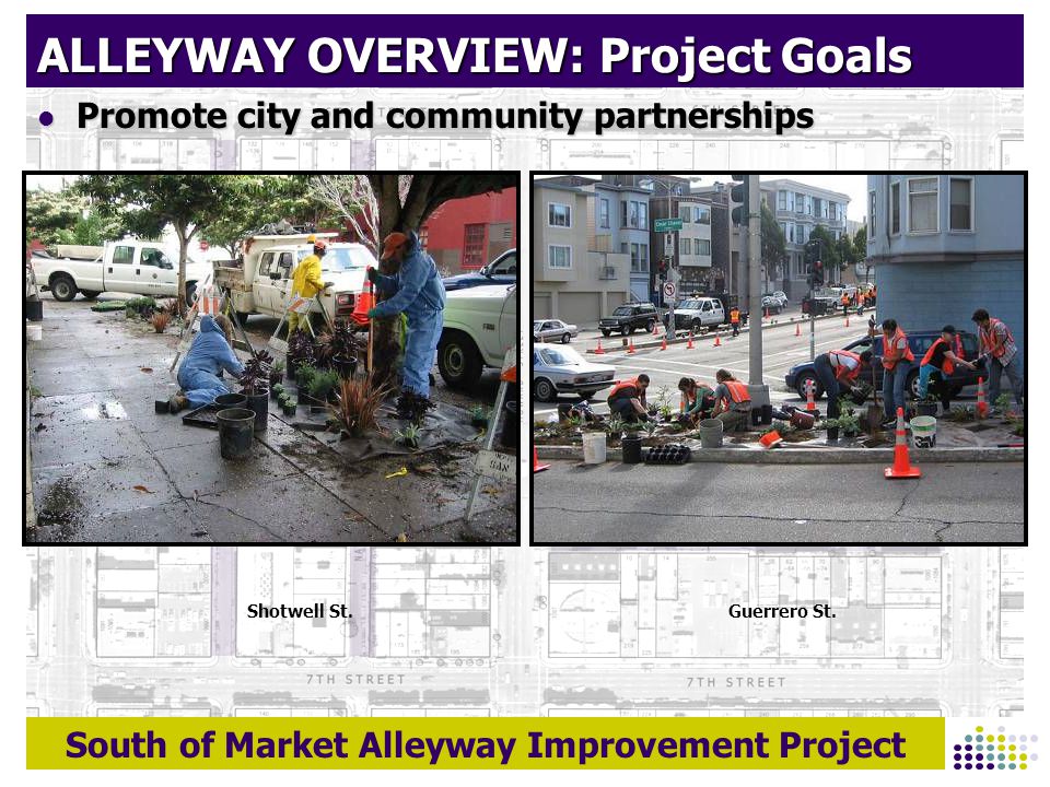 South of Market Alleyway Improvement Project ALLEYWAY OVERVIEW: Project Goals Promote city and community partnerships Promote city and community partnerships Guerrero St.Shotwell St.