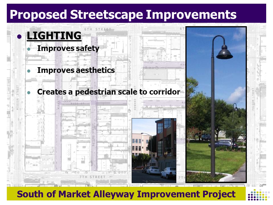 South of Market Alleyway Improvement Project Proposed Streetscape Improvements LIGHTING LIGHTING Improves safety Improves aesthetics Creates a pedestrian scale to corridor