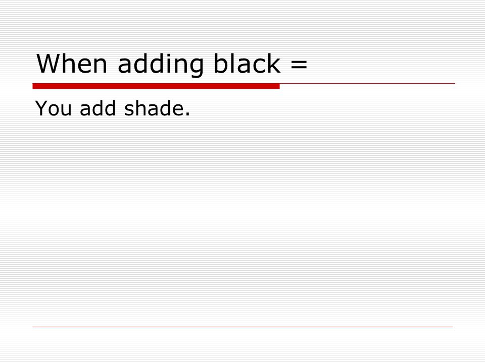 When adding black = You add shade.