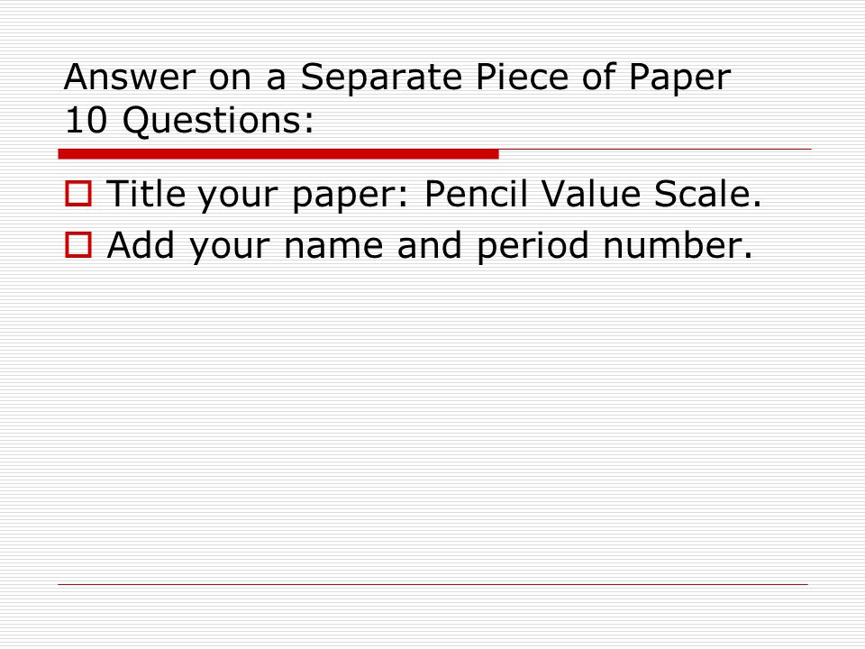 Answer on a Separate Piece of Paper 10 Questions:  Title your paper: Pencil Value Scale.