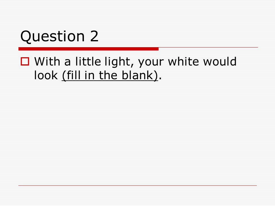 Question 2  With a little light, your white would look (fill in the blank).