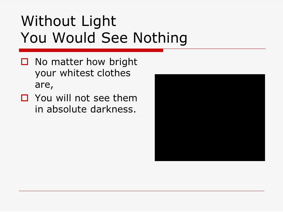 Without Light You Would See Nothing  No matter how bright your whitest clothes are,  You will not see them in absolute darkness.
