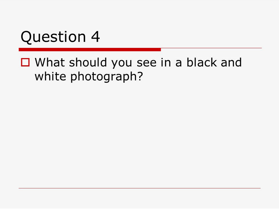 Question 4  What should you see in a black and white photograph