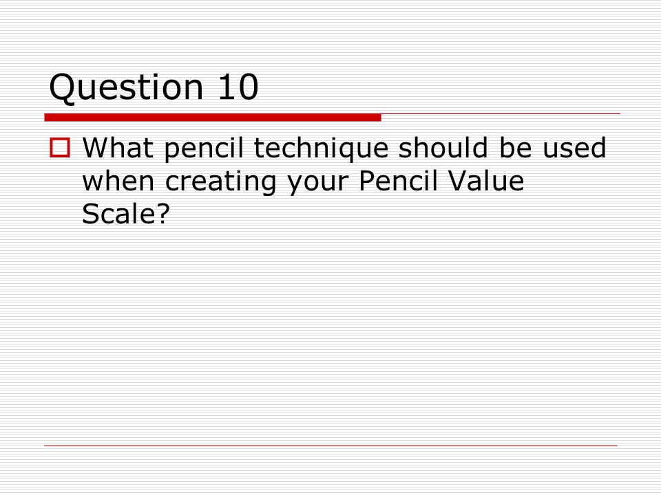 Question 10  What pencil technique should be used when creating your Pencil Value Scale