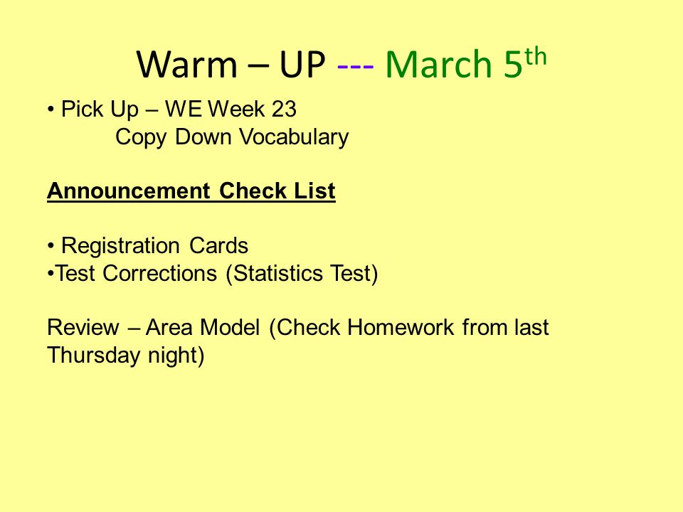 Warm – UP --- March 5 th Pick Up – WE Week 23 Copy Down Vocabulary Announcement Check List Registration Cards Test Corrections (Statistics Test) Review – Area Model (Check Homework from last Thursday night)