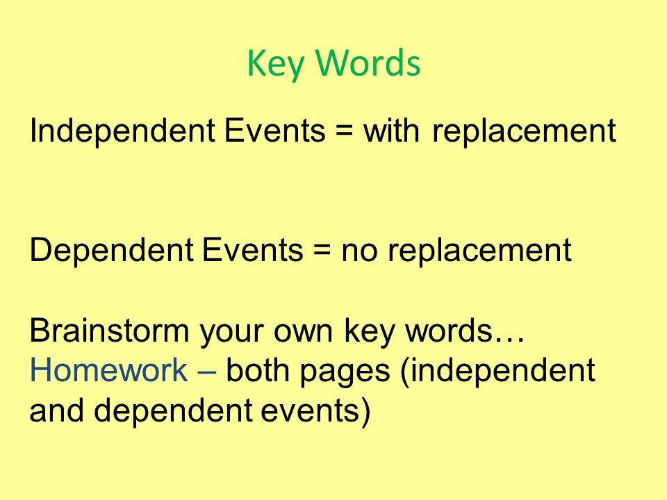 Key Words Independent Events = with replacement Dependent Events = no replacement Brainstorm your own key words… Homework – both pages (independent and dependent events)