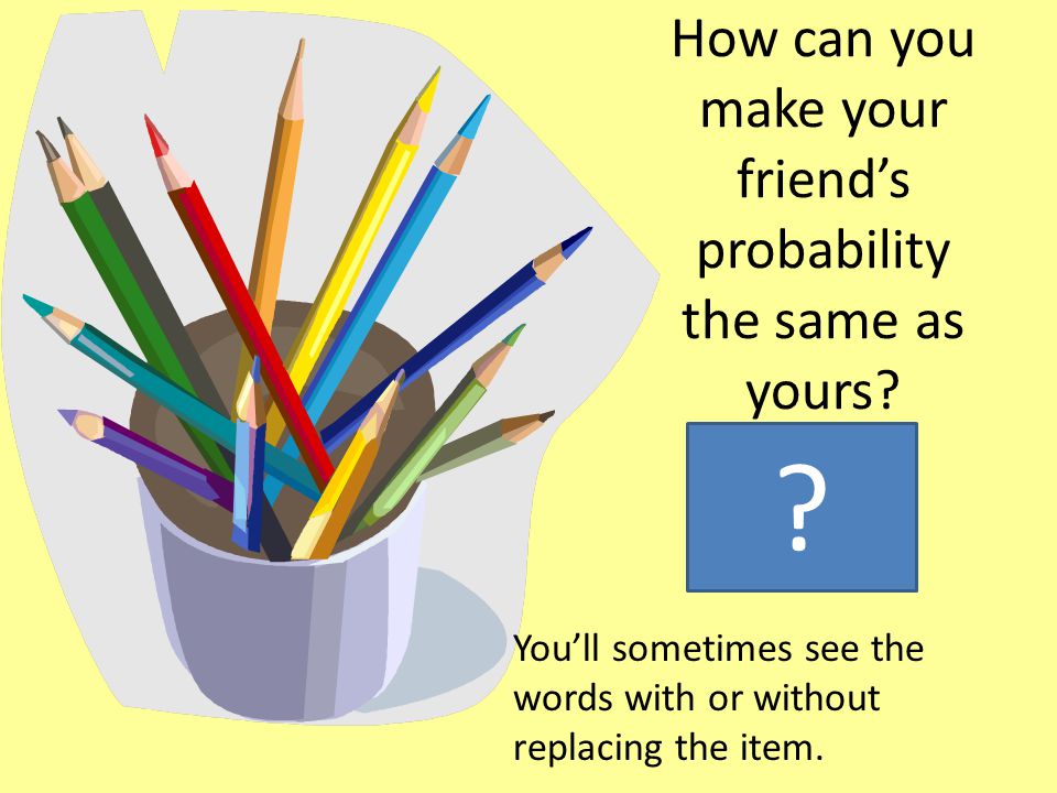 How can you make your friend’s probability the same as yours.