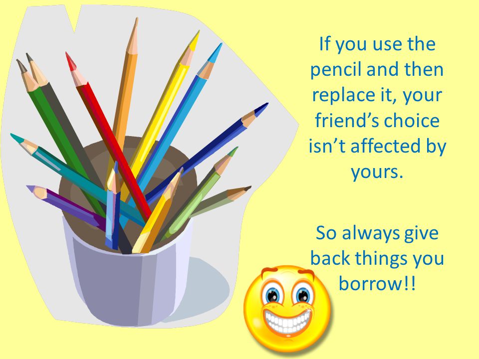 If you use the pencil and then replace it, your friend’s choice isn’t affected by yours.