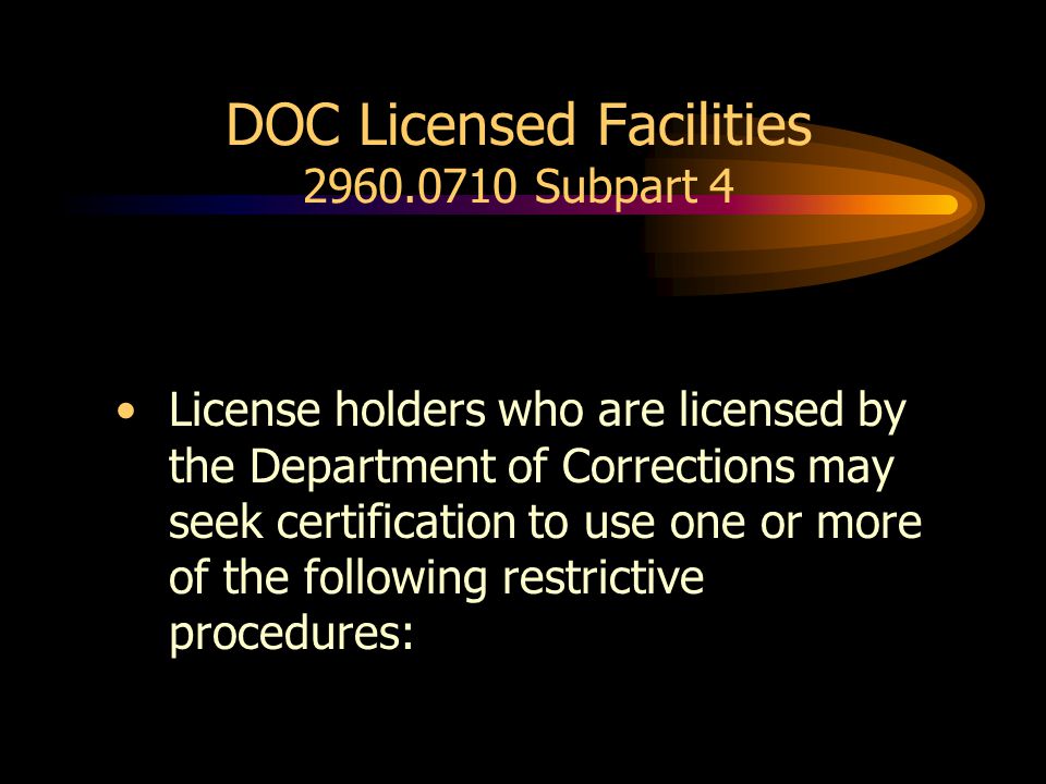 DOC Licensed Facilities Subpart 4 License holders who are licensed by the Department of Corrections may seek certification to use one or more of the following restrictive procedures: