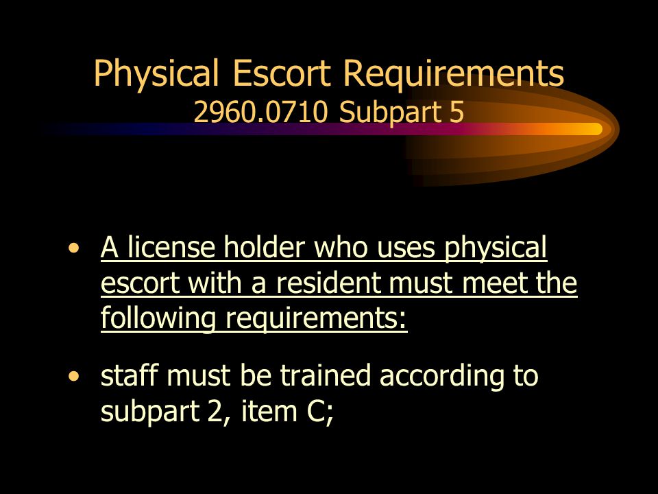 Physical Escort Requirements Subpart 5 A license holder who uses physical escort with a resident must meet the following requirements: staff must be trained according to subpart 2, item C;