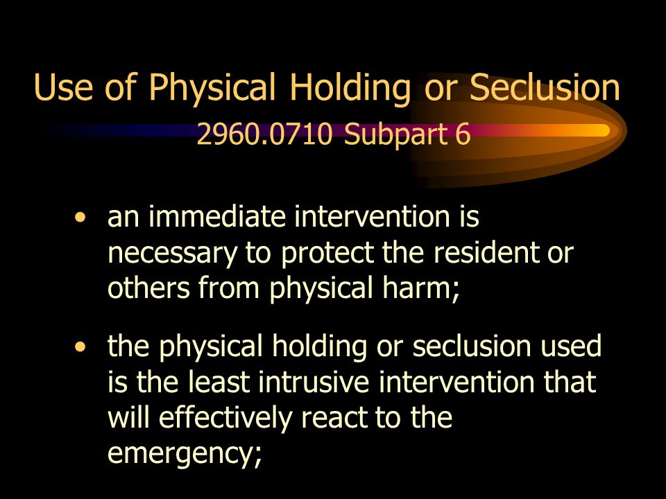 Use of Physical Holding or Seclusion Subpart 6 an immediate intervention is necessary to protect the resident or others from physical harm; the physical holding or seclusion used is the least intrusive intervention that will effectively react to the emergency;
