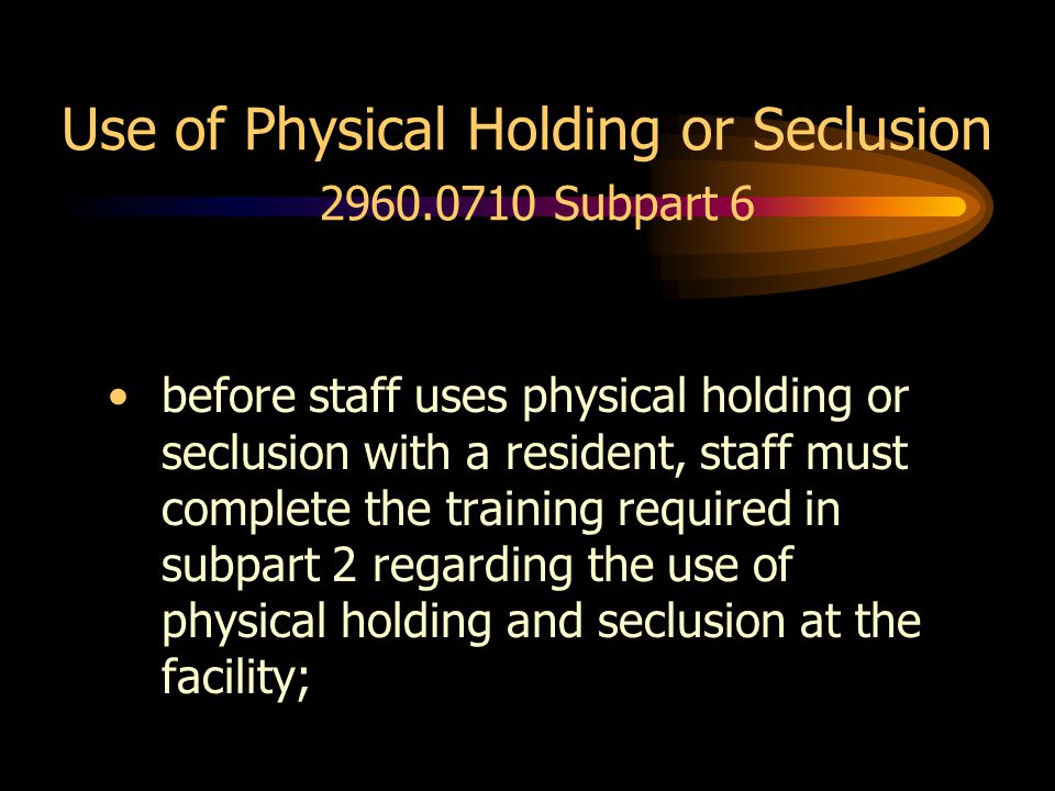 Use of Physical Holding or Seclusion Subpart 6 before staff uses physical holding or seclusion with a resident, staff must complete the training required in subpart 2 regarding the use of physical holding and seclusion at the facility;