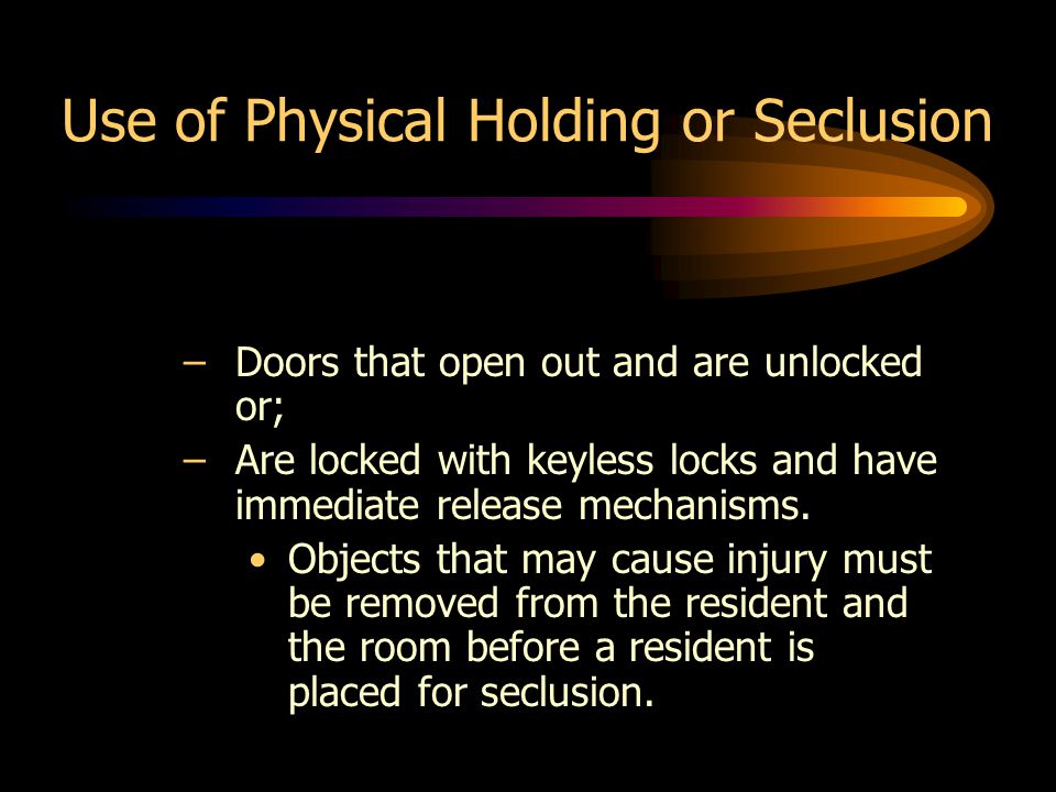 Use of Physical Holding or Seclusion –Doors that open out and are unlocked or; –Are locked with keyless locks and have immediate release mechanisms.