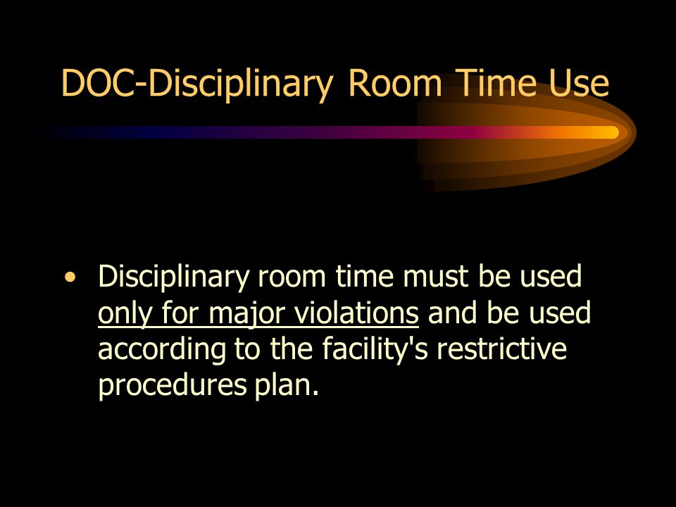DOC-Disciplinary Room Time Use Disciplinary room time must be used only for major violations and be used according to the facility s restrictive procedures plan.