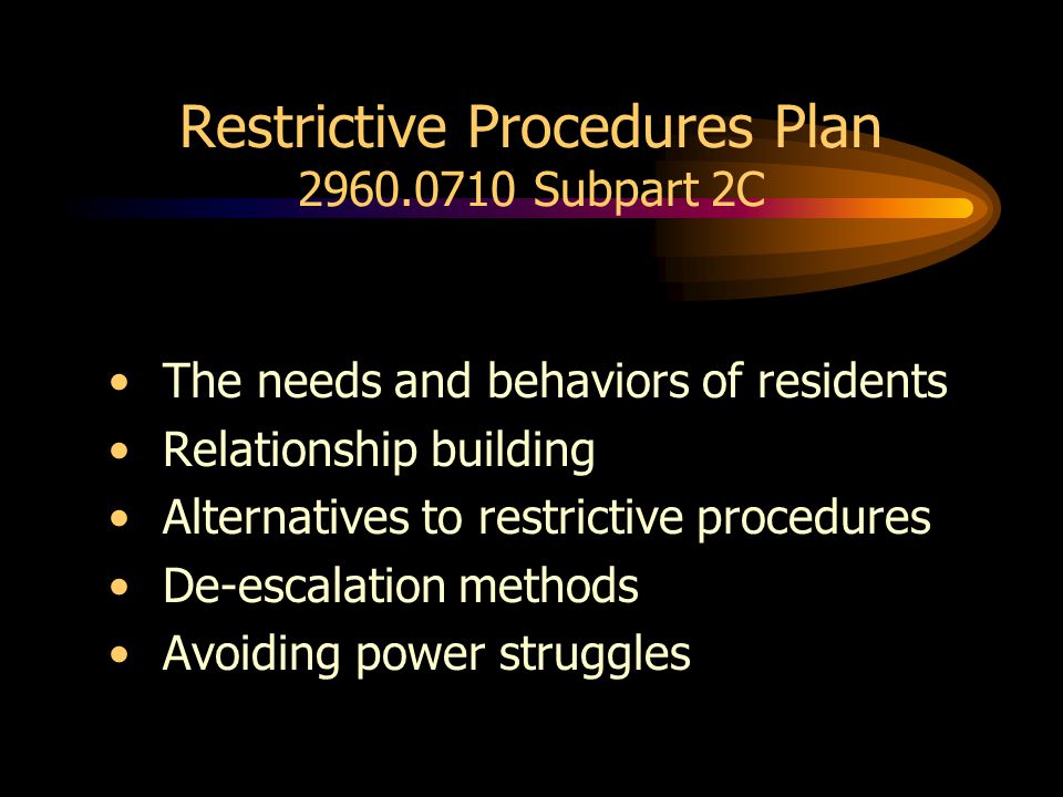 Restrictive Procedures Plan Subpart 2C The needs and behaviors of residents Relationship building Alternatives to restrictive procedures De-escalation methods Avoiding power struggles