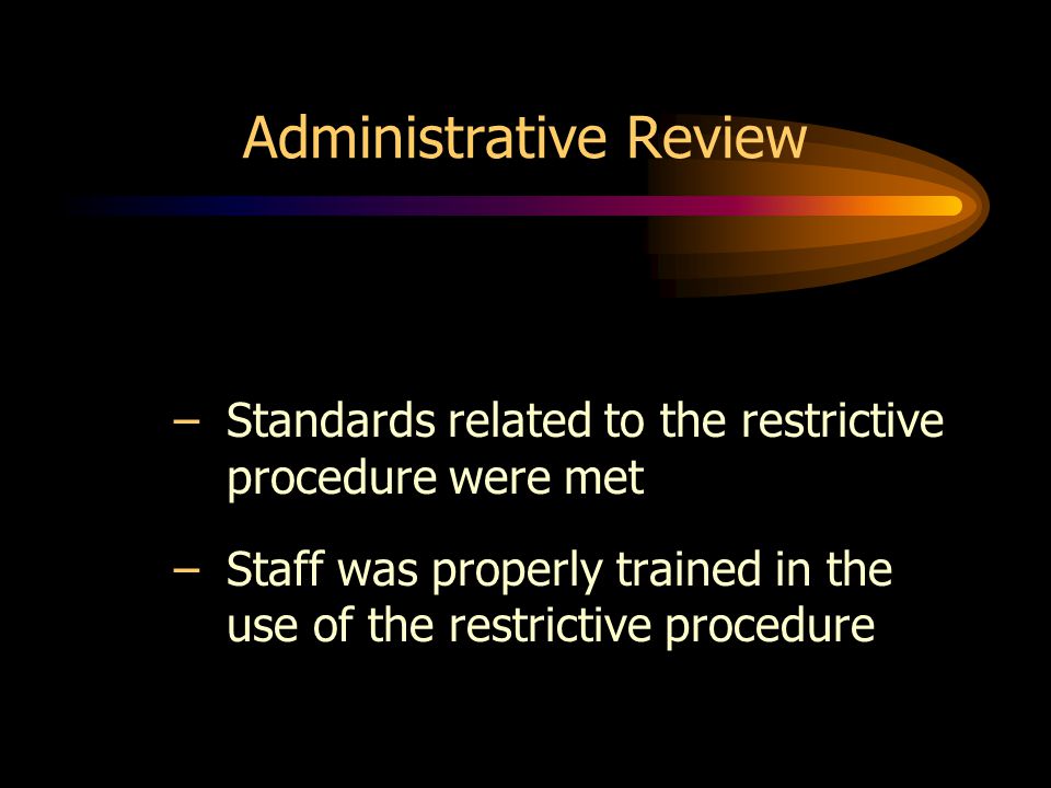 Administrative Review –Standards related to the restrictive procedure were met –Staff was properly trained in the use of the restrictive procedure