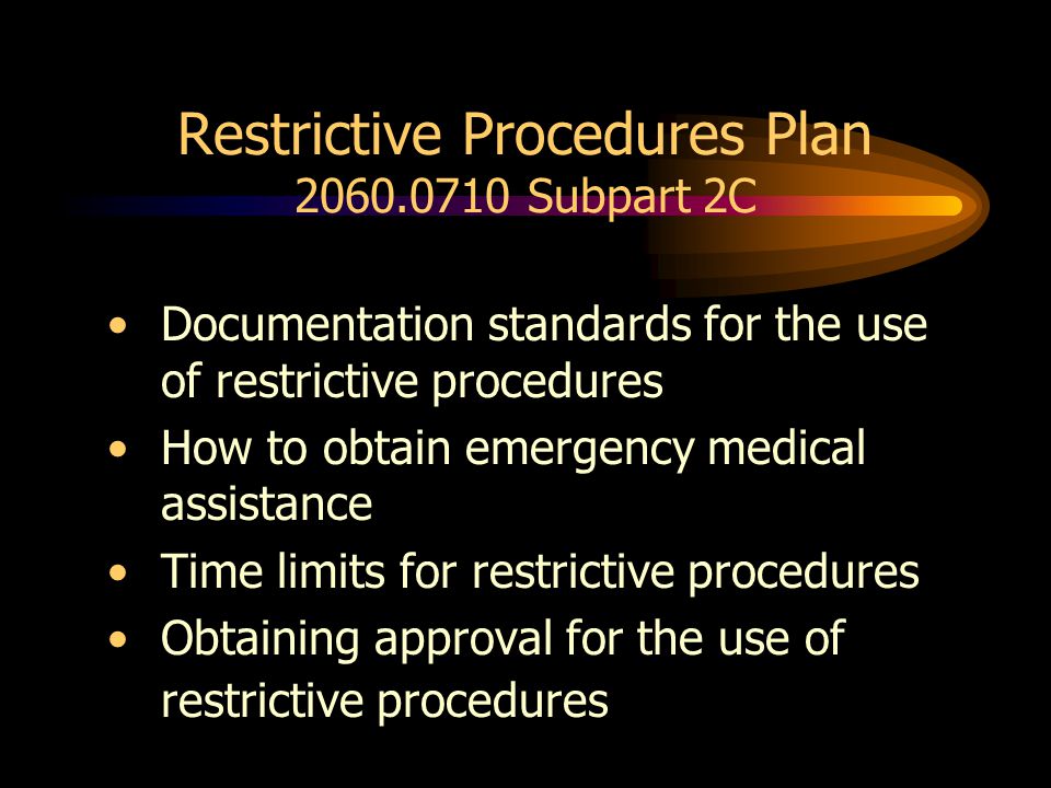 Restrictive Procedures Plan Subpart 2C Documentation standards for the use of restrictive procedures How to obtain emergency medical assistance Time limits for restrictive procedures Obtaining approval for the use of restrictive procedures