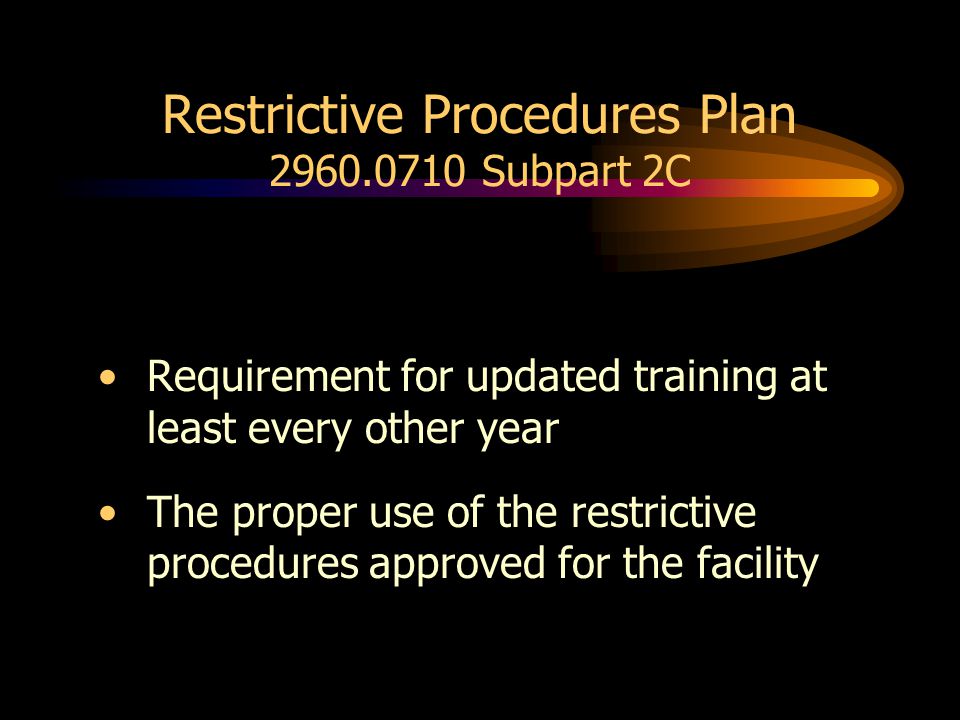 Restrictive Procedures Plan Subpart 2C Requirement for updated training at least every other year The proper use of the restrictive procedures approved for the facility