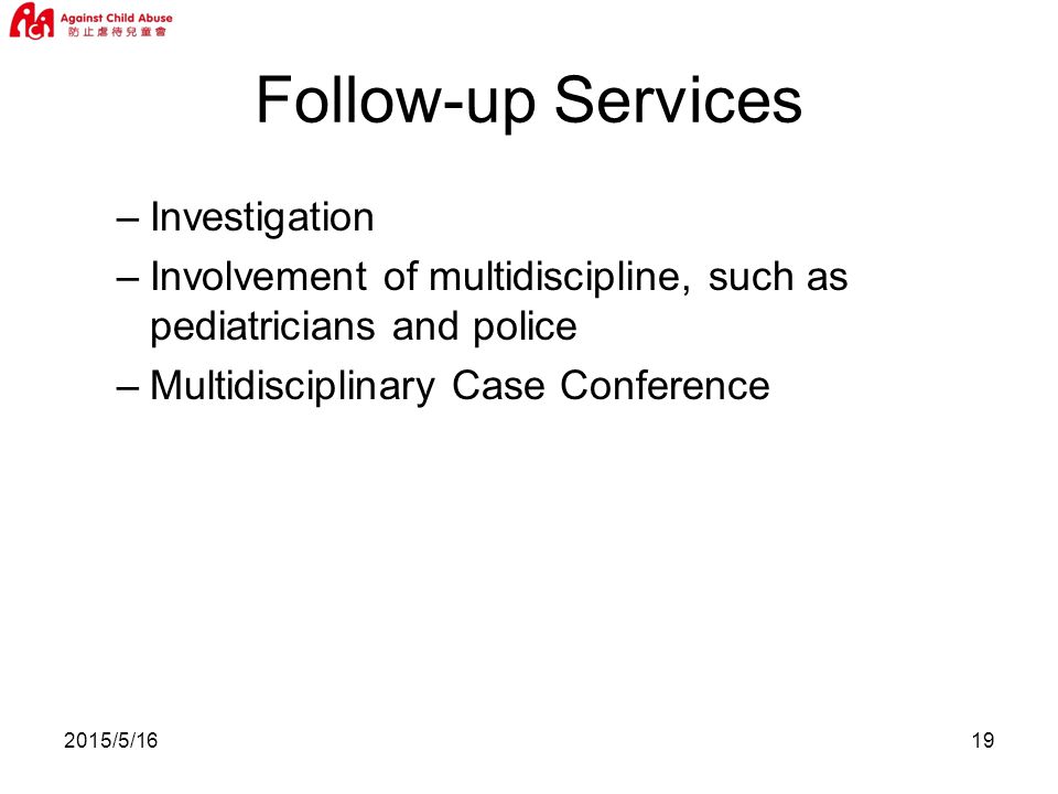 2015/5/1619 Follow-up Services –Investigation –Involvement of multidiscipline, such as pediatricians and police –Multidisciplinary Case Conference