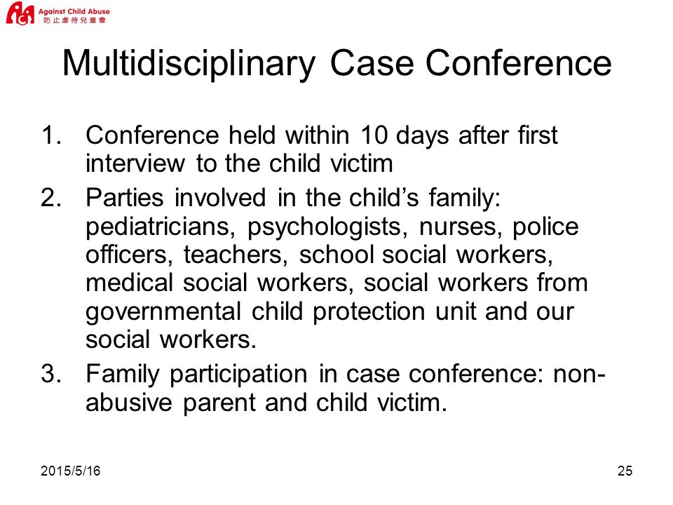 2015/5/ Conference held within 10 days after first interview to the child victim 2.Parties involved in the child’s family: pediatricians, psychologists, nurses, police officers, teachers, school social workers, medical social workers, social workers from governmental child protection unit and our social workers.