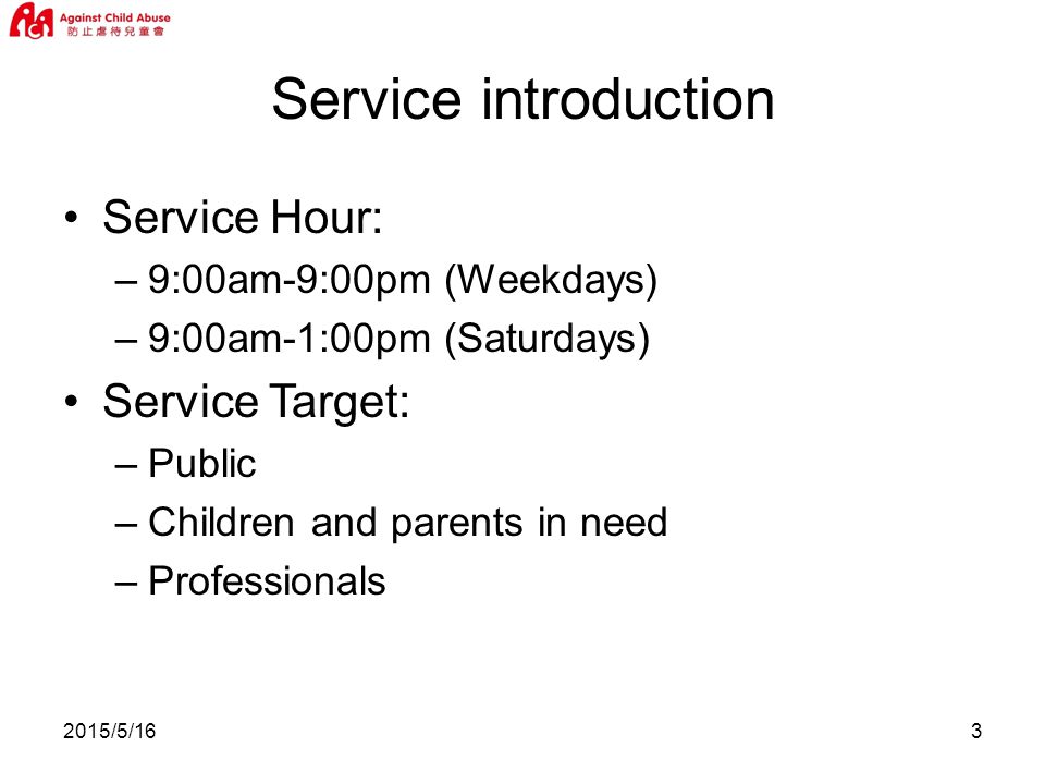 2015/5/163 Service introduction Service Hour: –9:00am-9:00pm (Weekdays) –9:00am-1:00pm (Saturdays) Service Target: –Public –Children and parents in need –Professionals
