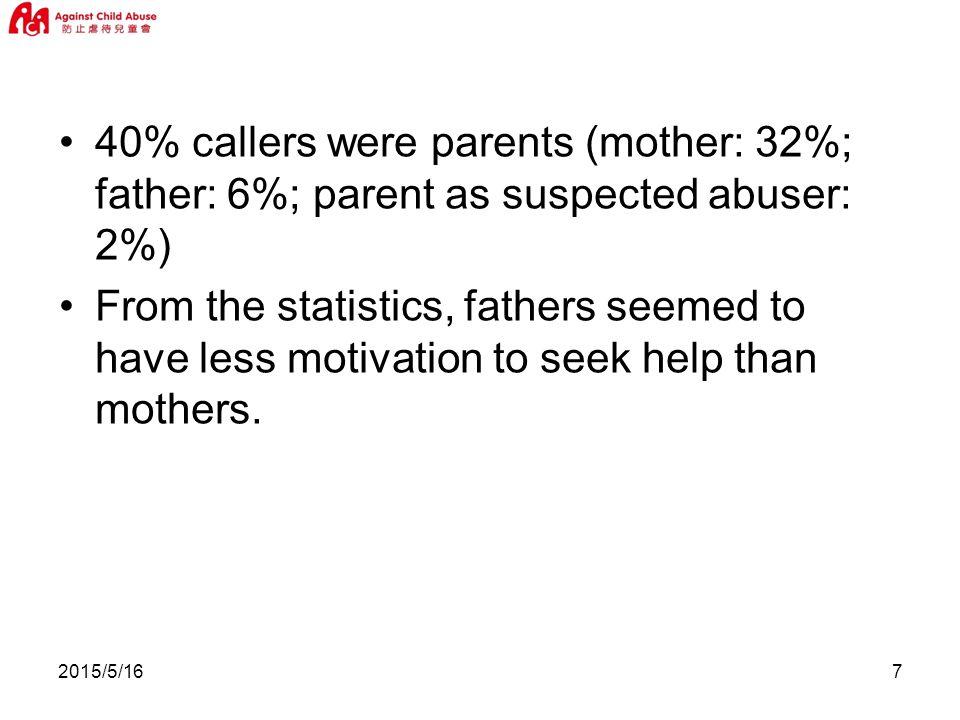 2015/5/167 40% callers were parents (mother: 32%; father: 6%; parent as suspected abuser: 2%) From the statistics, fathers seemed to have less motivation to seek help than mothers.