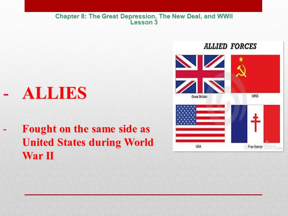 -ALLIES -Fought on the same side as United States during World War II Chapter 8: The Great Depression, The New Deal, and WWII Lesson 3