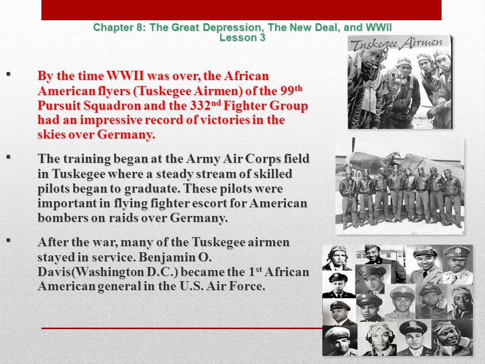 ∙ By the time WWII was over, the African American flyers (Tuskegee Airmen) of the 99 th Pursuit Squadron and the 332 nd Fighter Group had an impressive record of victories in the skies over Germany.