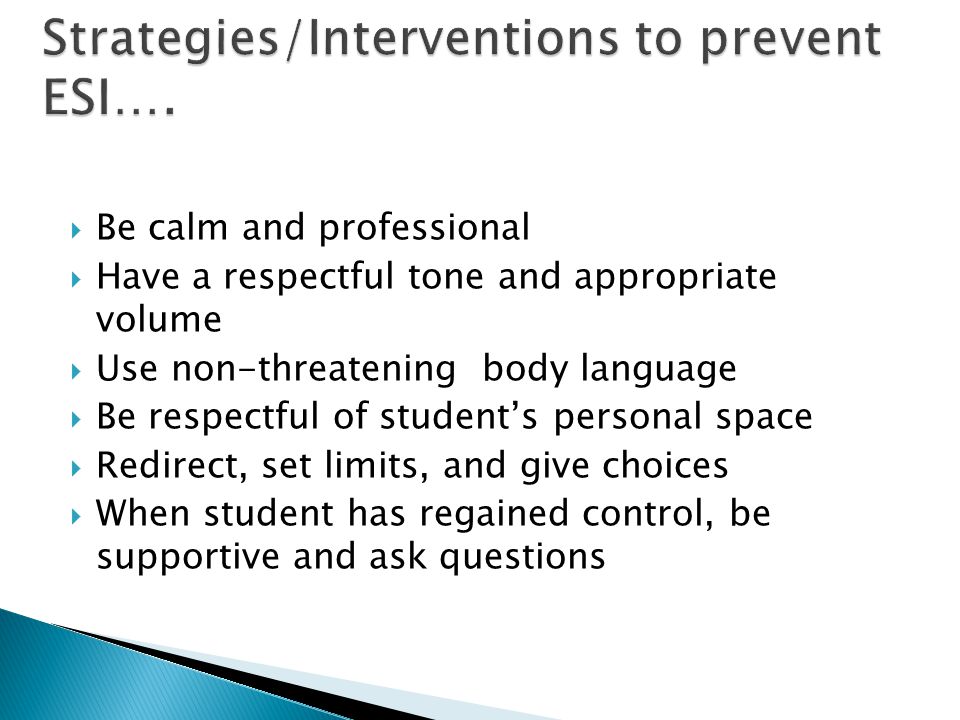  Be calm and professional  Have a respectful tone and appropriate volume  Use non-threatening body language  Be respectful of student’s personal space  Redirect, set limits, and give choices  When student has regained control, be supportive and ask questions