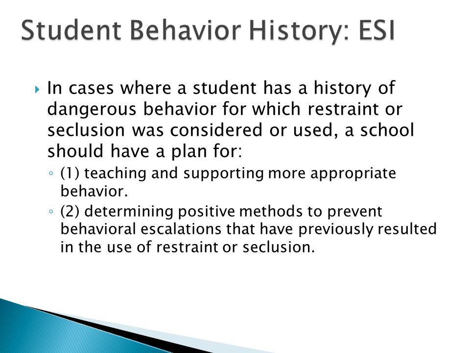  In cases where a student has a history of dangerous behavior for which restraint or seclusion was considered or used, a school should have a plan for: ◦ (1) teaching and supporting more appropriate behavior.