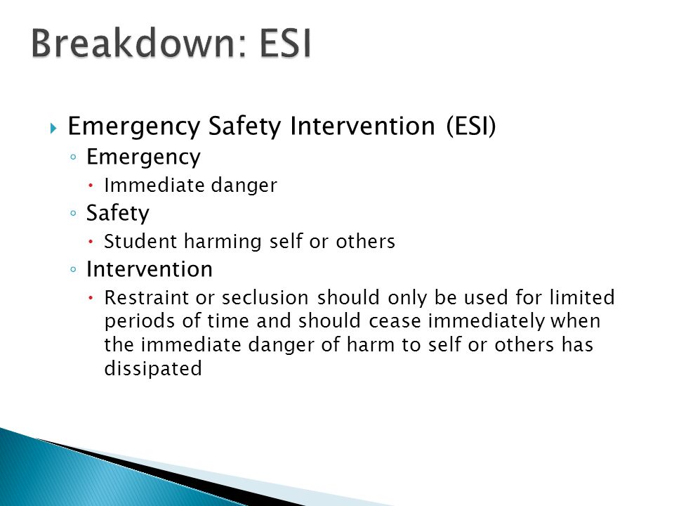 Emergency Safety Intervention (ESI) ◦ Emergency  Immediate danger ◦ Safety  Student harming self or others ◦ Intervention  Restraint or seclusion should only be used for limited periods of time and should cease immediately when the immediate danger of harm to self or others has dissipated