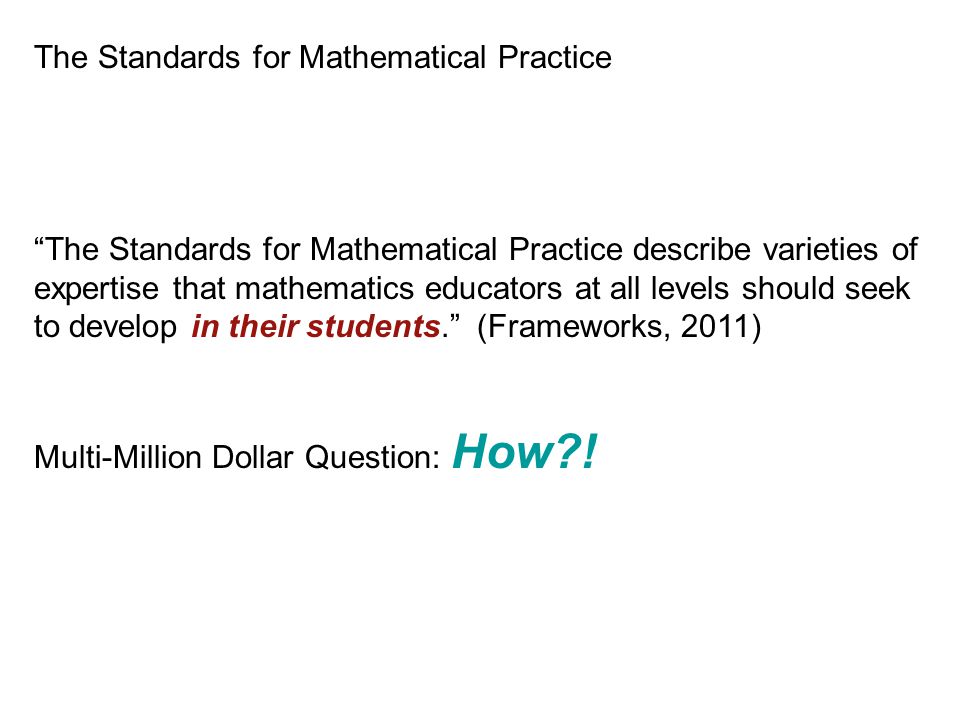 The Standards for Mathematical Practice The Standards for Mathematical Practice describe varieties of expertise that mathematics educators at all levels should seek to develop in their students. (Frameworks, 2011) Multi-Million Dollar Question: How !