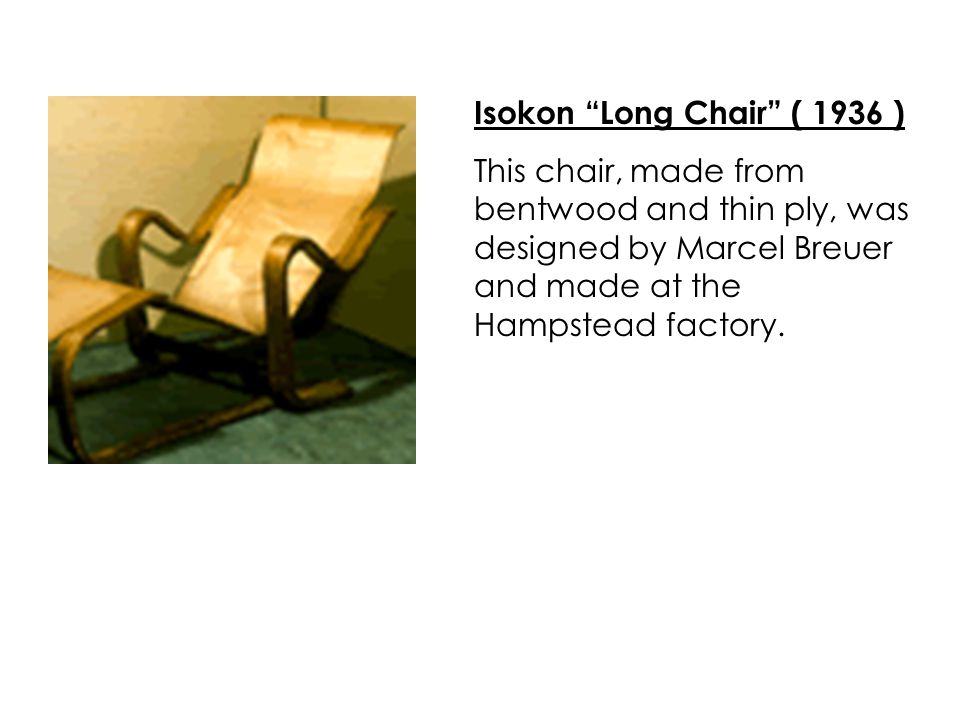 Isokon Long Chair ( 1936 ) This chair, made from bentwood and thin ply, was designed by Marcel Breuer and made at the Hampstead factory.