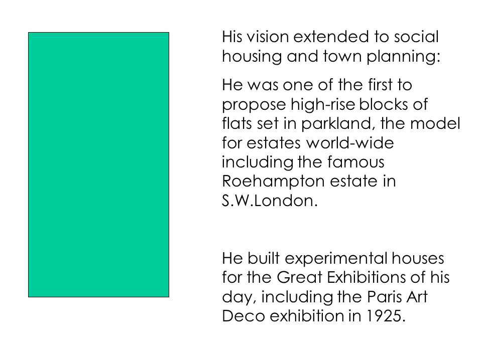 His vision extended to social housing and town planning: He was one of the first to propose high-rise blocks of flats set in parkland, the model for estates world-wide including the famous Roehampton estate in S.W.London.