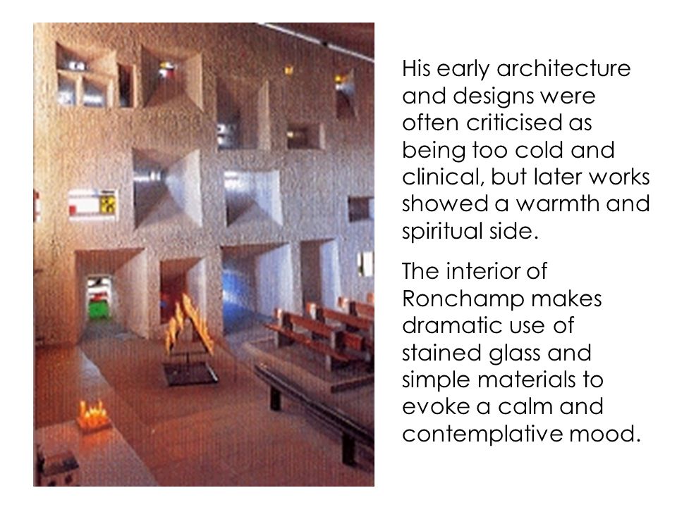 His early architecture and designs were often criticised as being too cold and clinical, but later works showed a warmth and spiritual side.