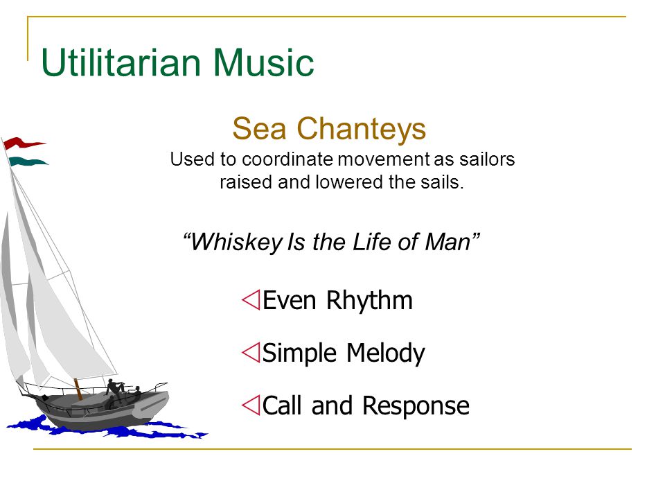 Utilitarian Music Sea Chanteys Used to coordinate movement as sailors raised and lowered the sails.