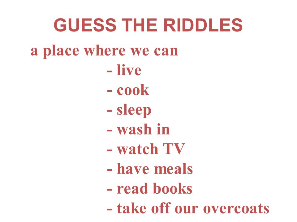a place where we can - live - cook - sleep - wash in - watch TV - have meals - read books - take off our overcoats GUESS THE RIDDLES
