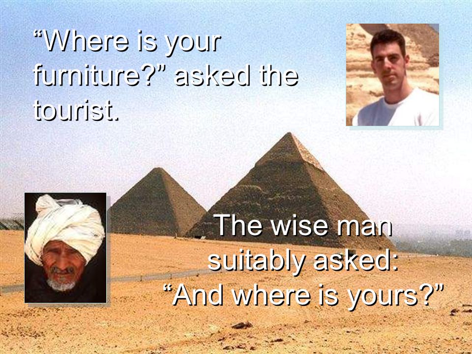 The wise man suitably asked: And where is yours The wise man suitably asked: And where is yours Where is your furniture asked the tourist.