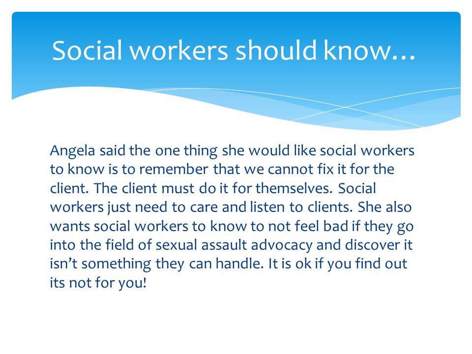Angela said the one thing she would like social workers to know is to remember that we cannot fix it for the client.