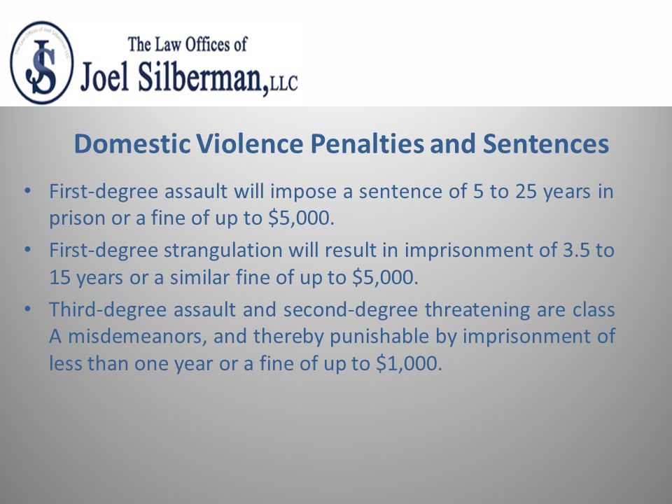 Domestic Violence Penalties and Sentences First-degree assault will impose a sentence of 5 to 25 years in prison or a fine of up to $5,000.