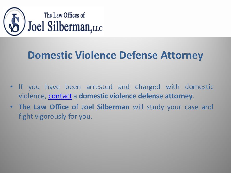 Domestic Violence Defense Attorney If you have been arrested and charged with domestic violence, contact a domestic violence defense attorney.contact The Law Office of Joel Silberman will study your case and fight vigorously for you.