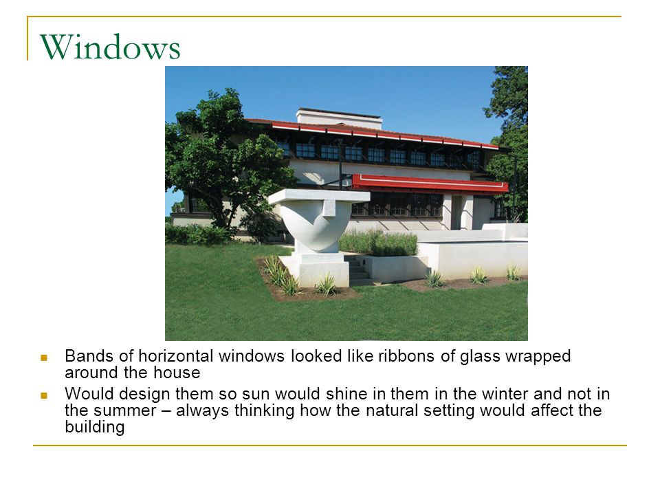 Windows Bands of horizontal windows looked like ribbons of glass wrapped around the house Would design them so sun would shine in them in the winter and not in the summer – always thinking how the natural setting would affect the building