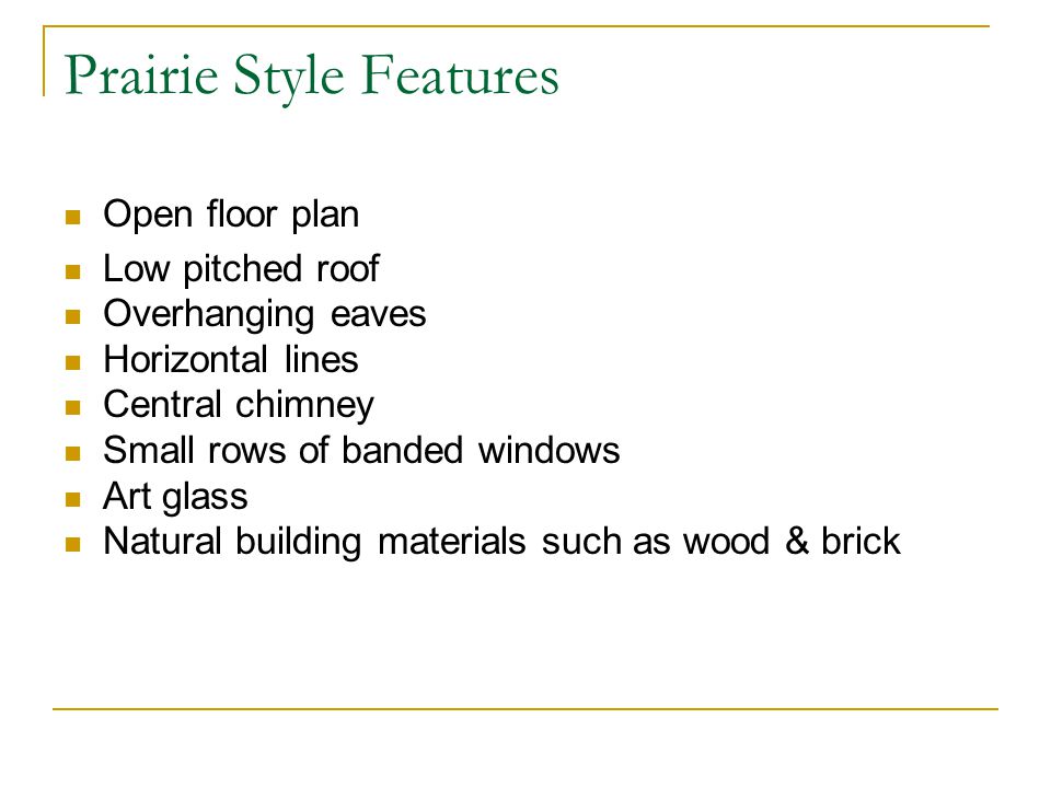 Prairie Style Features Open floor plan Low pitched roof Overhanging eaves Horizontal lines Central chimney Small rows of banded windows Art glass Natural building materials such as wood & brick