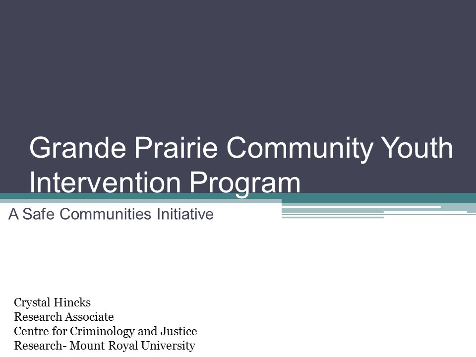 Grande Prairie Community Youth Intervention Program A Safe Communities Initiative Crystal Hincks Research Associate Centre for Criminology and Justice Research- Mount Royal University
